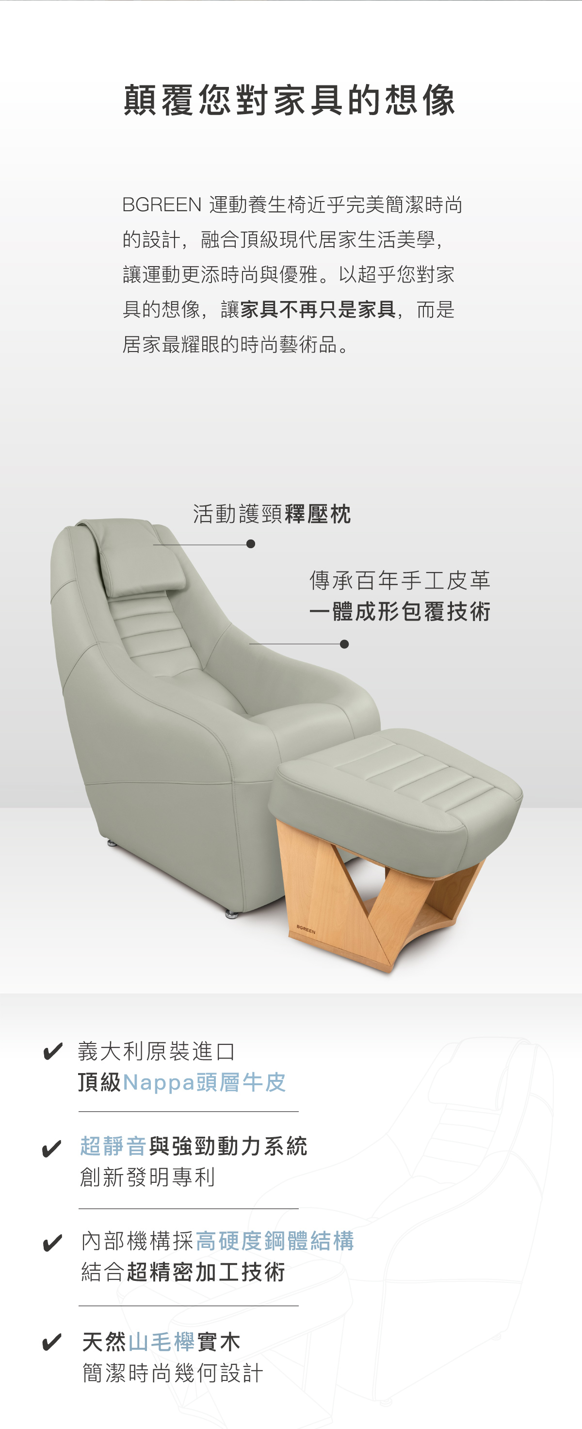 顛覆您對家具的想像 活動護頸釋壓枕 一體成形 義大利原裝進口頂級Nappa頭層牛皮 超靜音與強勁動力系統 高硬度鋼體結構 天然山毛櫸實木 簡潔時尚