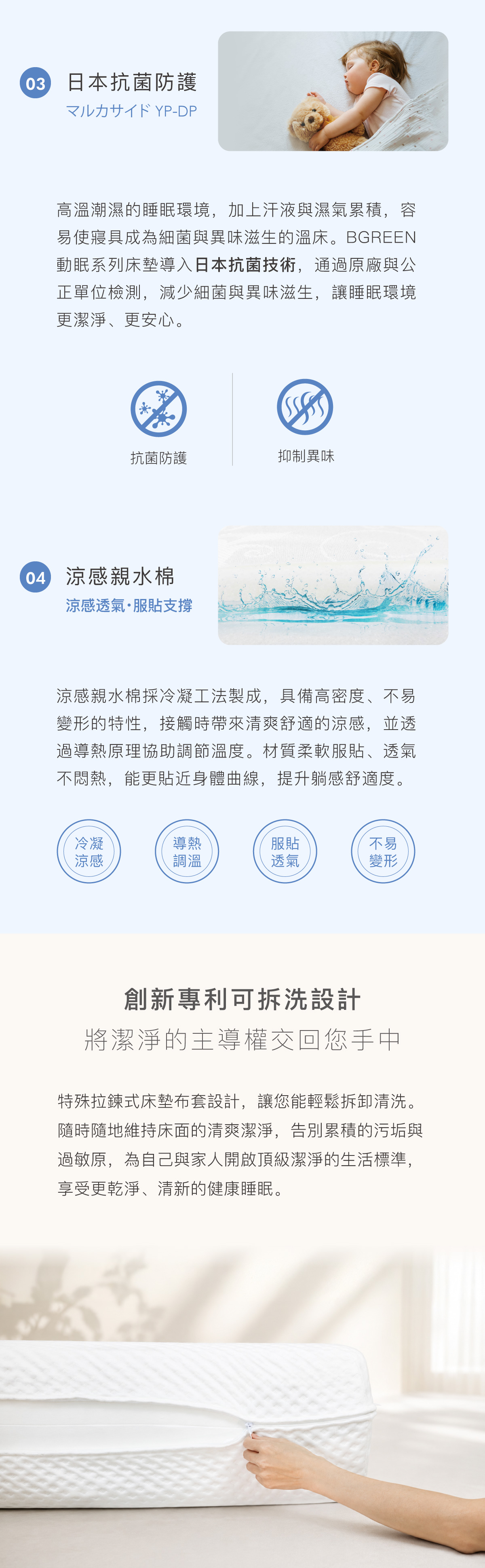 日本抗菌防護 抗菌防護 抑制異味 涼感親水棉 冷凝涼感 導熱調溫 服貼透氣 不易變形
創新專利可拆洗設計 將潔淨的主導權交回您手中